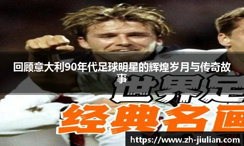 回顾意大利90年代足球明星的辉煌岁月与传奇故事