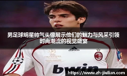 男足球明星帅气头像展示他们的魅力与风采引领时尚潮流的视觉盛宴